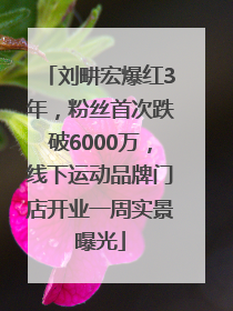 刘畊宏爆红3年，粉丝首次跌破6000万，线下运动品牌门店开业一周实景曝光