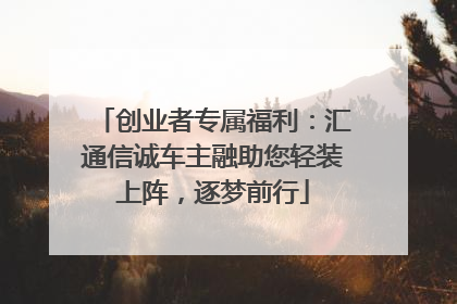 创业者专属福利：汇通信诚车主融助您轻装上阵，逐梦前行