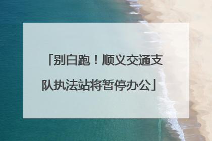 别白跑！顺义交通支队执法站将暂停办公