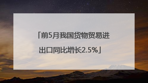 前5月我国货物贸易进出口同比增长2.5%