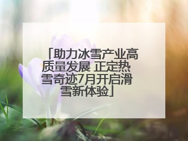 助力冰雪产业高质量发展 正定热雪奇迹7月开启滑雪新体验