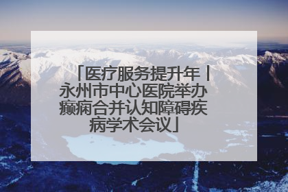 医疗服务提升年丨永州市中心医院举办癫痫合并认知障碍疾病学术会议