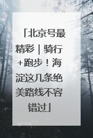 北京号最精彩｜骑行+跑步！海淀这几条绝美路线不容错过