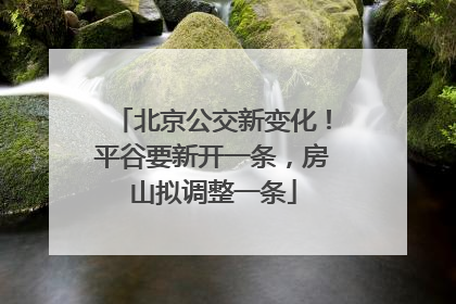北京公交新变化！平谷要新开一条，房山拟调整一条
