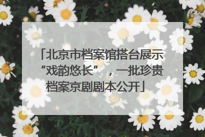 北京市档案馆搭台展示“戏韵悠长”，一批珍贵档案京剧剧本公开