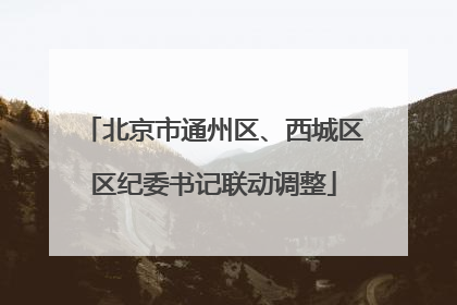 北京市通州区、西城区区纪委书记联动调整