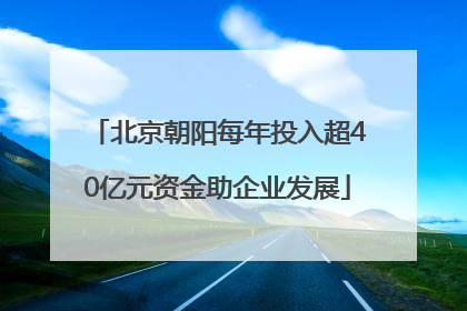 北京朝阳每年投入超40亿元资金助企业发展