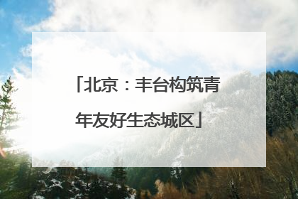 北京：丰台构筑青年友好生态城区