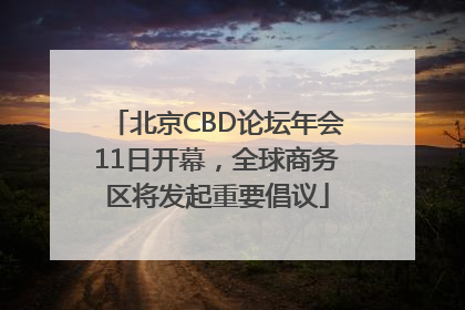 北京CBD论坛年会11日开幕，全球商务区将发起重要倡议