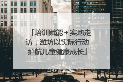 培训赋能＋实地走访，潍坊以实际行动护航儿童健康成长