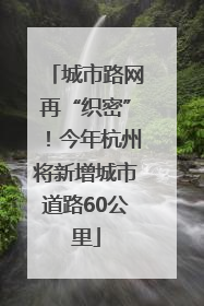 城市路网再“织密”！今年杭州将新增城市道路60公里
