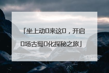 坐上动⻋来这⾥，开启⼀场古蜀⽂化探秘之旅