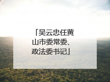 吴云忠任黄山市委常委、政法委书记