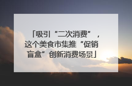 吸引“二次消费”，这个美食市集推“促销盲盒”创新消费场景