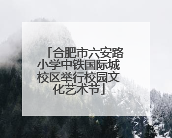 合肥市六安路小学中铁国际城校区举行校园文化艺术节