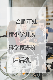 合肥市虹桥小学开展科学家进校园活动