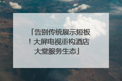 告别传统展示短板！大屏电视重构酒店大堂服务生态