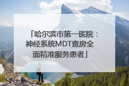 哈尔滨市第一医院：神经系统MDT查房全面精准服务患者