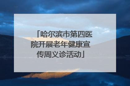 哈尔滨市第四医院开展老年健康宣传周义诊活动