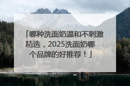 哪种洗面奶温和不刺激精选，2025洗面奶哪个品牌的好推荐！