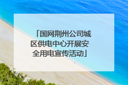 国网荆州公司城区供电中心开展安全用电宣传活动