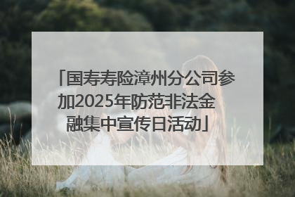 国寿寿险漳州分公司参加2025年防范非法金融集中宣传日活动