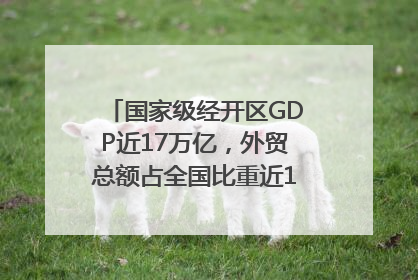 国家级经开区GDP近17万亿，外贸总额占全国比重近1/4｜数读中国