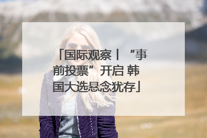 国际观察丨“事前投票”开启 韩国大选悬念犹存