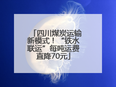 四川煤炭运输新模式！“铁水联运”每吨运费直降70元