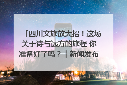 四川文旅放大招！这场关于诗与远方的旅程 你准备好了吗？｜新闻发布最前线·深一度