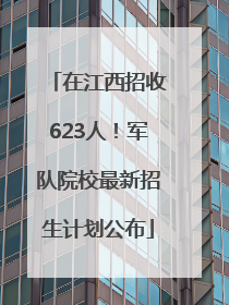 在江西招收623人！军队院校最新招生计划公布
