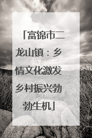 富锦市二龙山镇：乡情文化激发乡村振兴勃勃生机