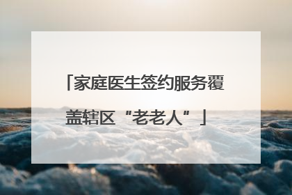 家庭医生签约服务覆盖辖区“老老人”