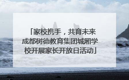 家校携手，共育未来 成都树德教育集团城厢学校开展家长开放日活动