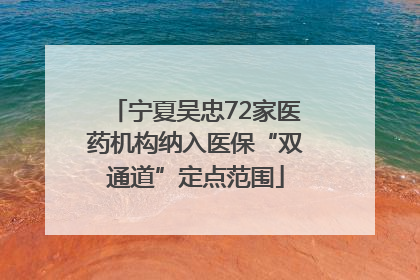宁夏吴忠72家医药机构纳入医保“双通道”定点范围