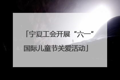 宁夏工会开展“六一”国际儿童节关爱活动