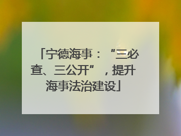 宁德海事：“三必查、三公开”，提升海事法治建设