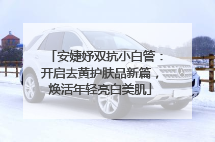 安婕妤双抗小白管：开启去黄护肤品新篇，焕活年轻亮白美肌