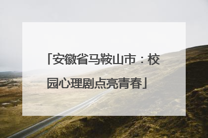 安徽省马鞍山市：校园心理剧点亮青春