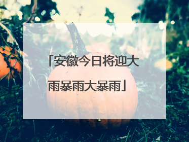 安徽今日将迎大雨暴雨大暴雨