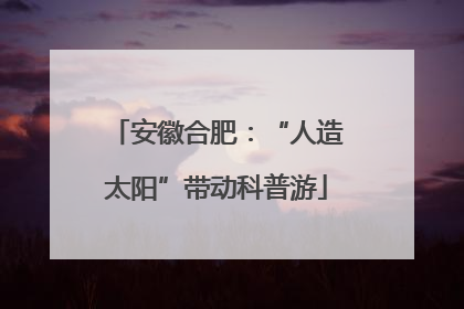 安徽合肥：“人造太阳”带动科普游