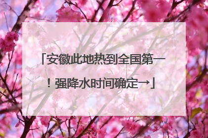 安徽此地热到全国第一！强降水时间确定→