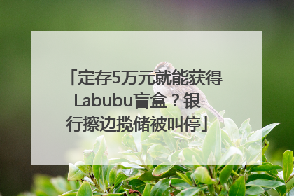 定存5万元就能获得Labubu盲盒？银行擦边揽储被叫停