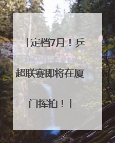 定档7月！乒超联赛即将在厦门挥拍！