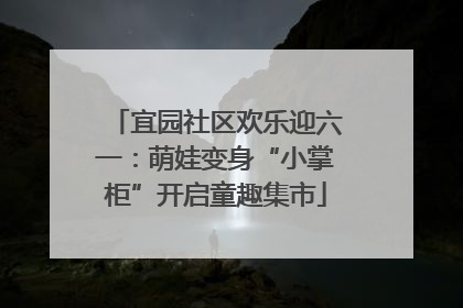 宜园社区欢乐迎六一：萌娃变身“小掌柜”开启童趣集市