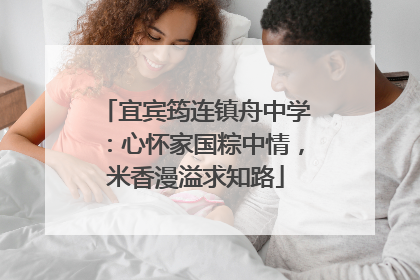 宜宾筠连镇舟中学：心怀家国粽中情，米香漫溢求知路