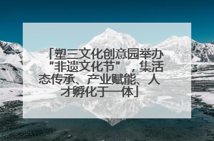 塑三文化创意园举办“非遗文化节”，集活态传承、产业赋能、人才孵化于一体