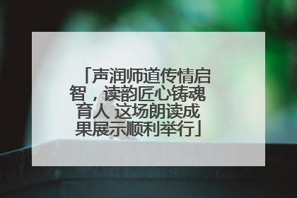 声润师道传情启智，读韵匠心铸魂育人 这场朗读成果展示顺利举行