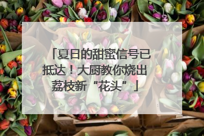 夏日的甜蜜信号已抵达！大厨教你烧出荔枝新“花头”