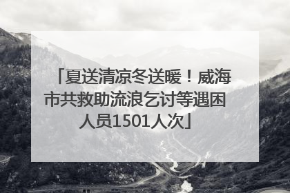 夏送清凉冬送暖！威海市共救助流浪乞讨等遇困人员1501人次